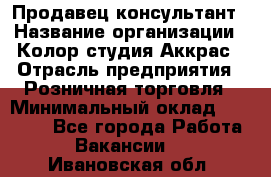 Продавец-консультант › Название организации ­ Колор-студия Аккрас › Отрасль предприятия ­ Розничная торговля › Минимальный оклад ­ 20 000 - Все города Работа » Вакансии   . Ивановская обл.